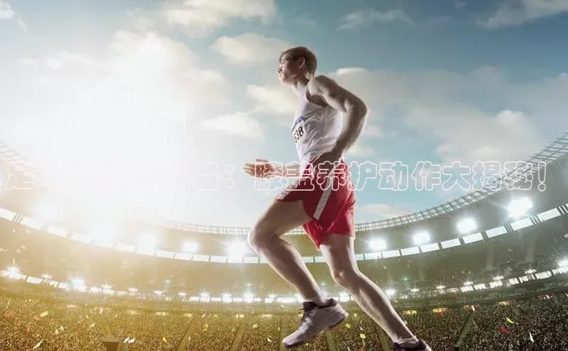 乐玩国际官方唯一入口网站金山办公足球运动员必备：膝盖养护动作大揭秘！
