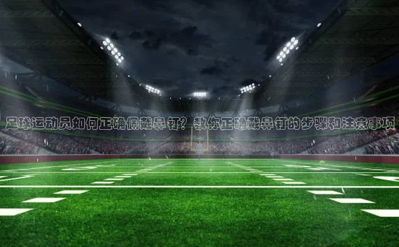 乐玩国际登录入口元隆雅图足球运动员如何正确佩戴鼻钉？教你正确戴鼻钉的步骤和注意事项