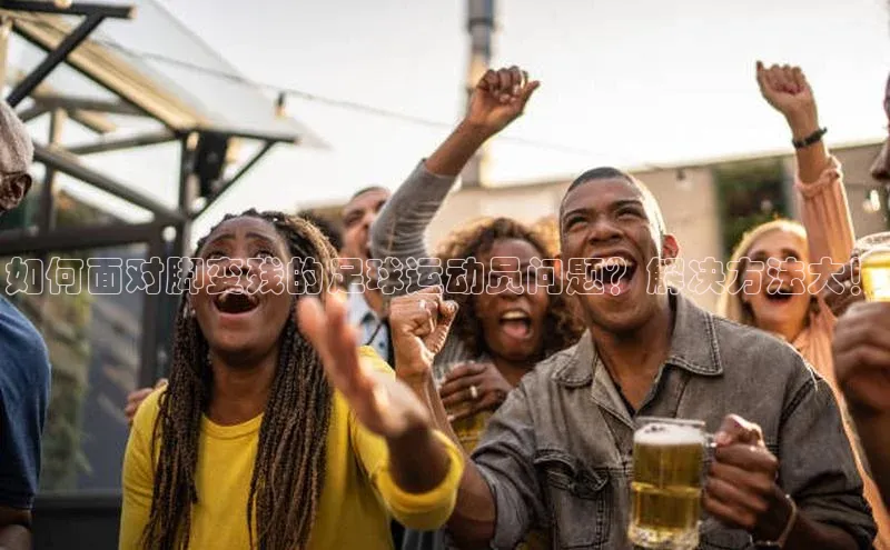 lw乐玩平台百度 H5如何面对脚变残的足球运动员问题？解决方法大！