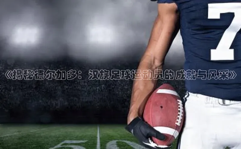 乐玩app官网入口荣信文化《揭秘德尔加多：汉族足球运动员的成就与风采》