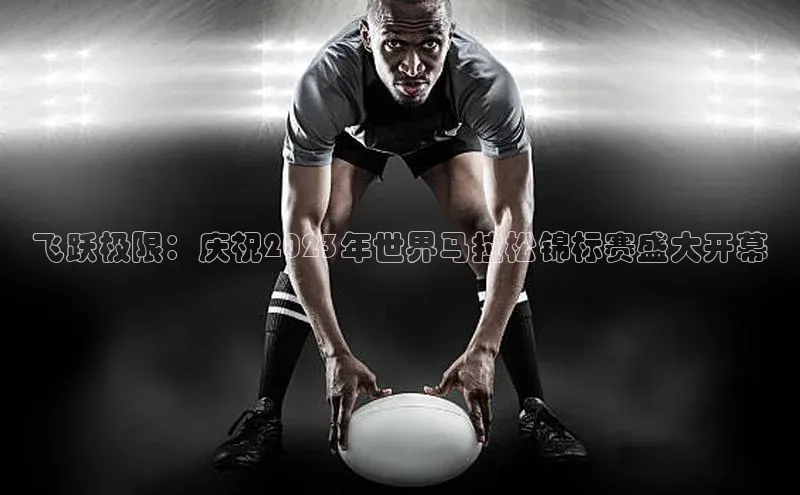 乐玩LEWIN-乐玩国际-乐玩体育-乐玩游戏百度游戏飞跃极限：庆祝2023年世界马拉松锦标赛盛大开幕