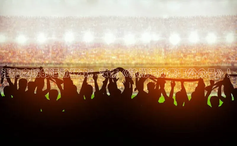 乐玩国际京东活力之城的运动狂欢：聚焦《杭州运动赛事公众号》！