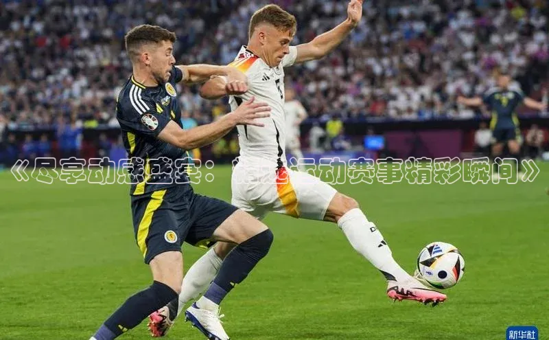 乐玩lewin官网手机版登录宇信科技《尽享动感盛宴：精选运动赛事精彩瞬间》