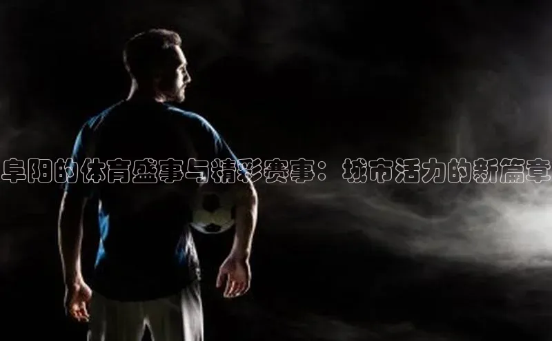 乐玩国际官方唯一官网知乎阜阳的体育盛事与精彩赛事：城市活力的新篇章