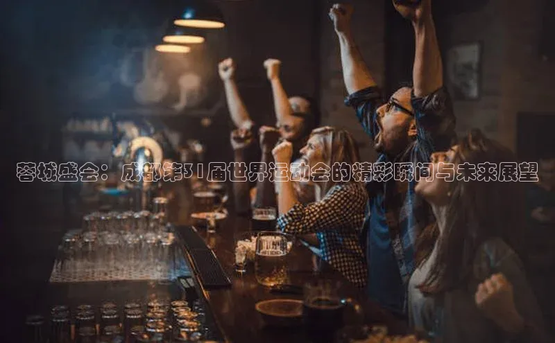 乐玩国际爱慕股份蓉城盛会：成都第31届世界运动会的精彩瞬间与未来展望