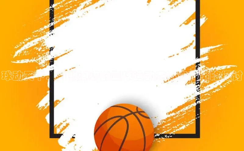 球动天下：引领潮流的篮球运动赛事宣传策略探讨