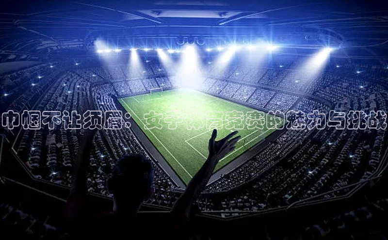 巾帼不让须眉：女子体育竞赛的魅力与挑战