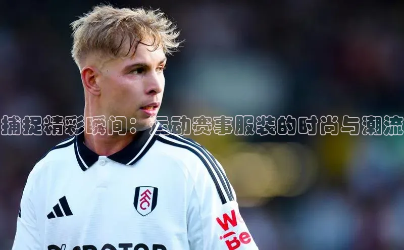 捕捉精彩瞬间：运动赛事服装的时尚与潮流