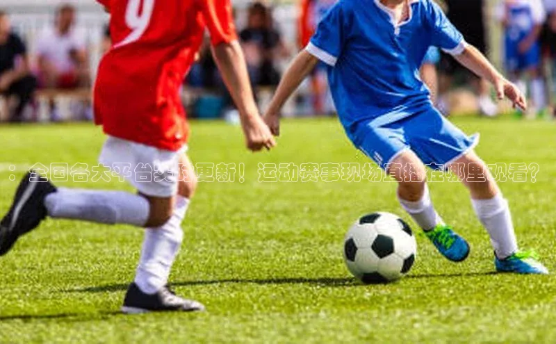 ：全国各大平台实时更新！运动赛事现场直播在哪里观看？