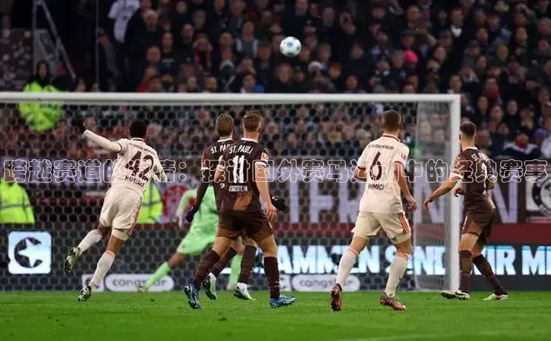 跨越赛道的激情：探讨国外赛马运动中的经典赛事