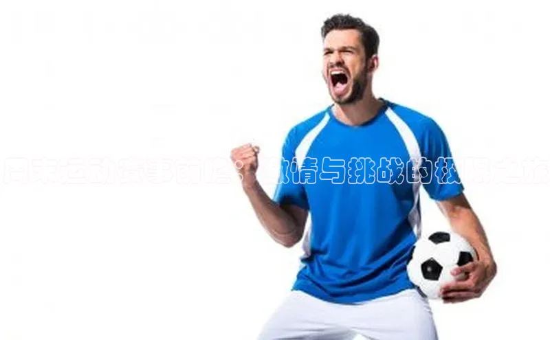 周末运动赛事前瞻：激情与挑战的极限之旅