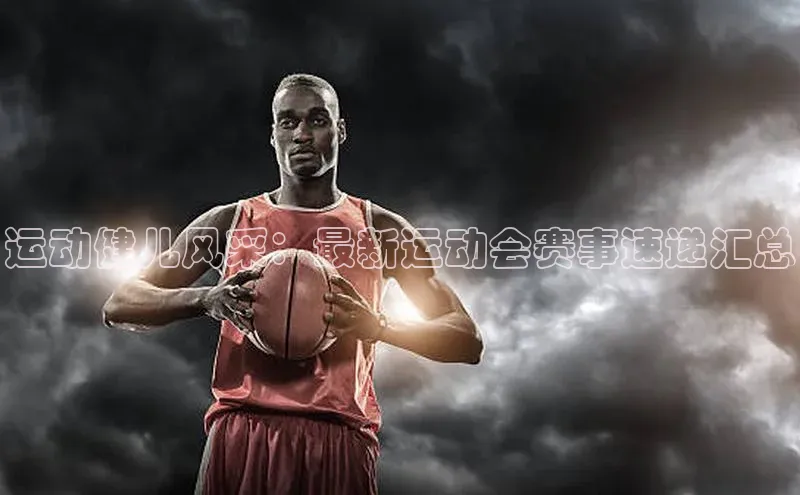 运动健儿风采：最新运动会赛事速递汇总