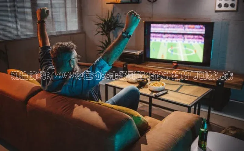 潮流前线：2023年运动赛事系列服装设计趋势与创新元素