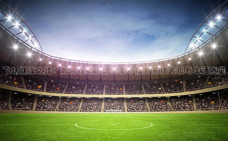 飞跃健康之路：如何在爱运动赛事中提升竞技表现与生活质量