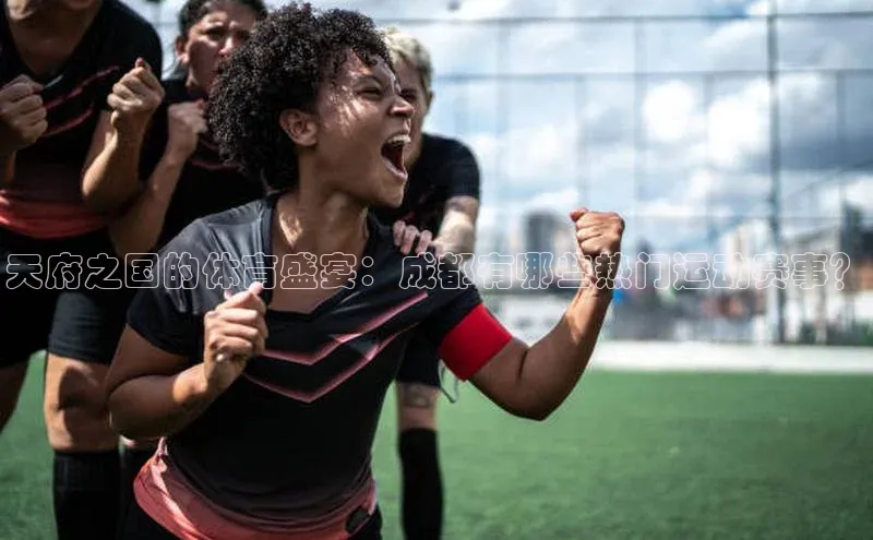 天府之国的体育盛宴：成都有哪些热门运动赛事？