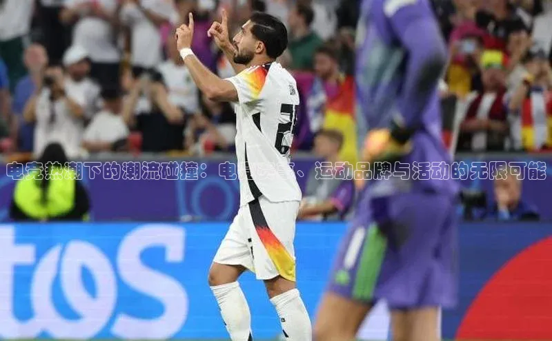 电竞热潮下的潮流碰撞：电竞赛事、运动品牌与活动的无限可能