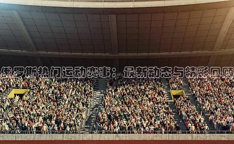 俄罗斯热门运动赛事：最新动态与精彩回顾