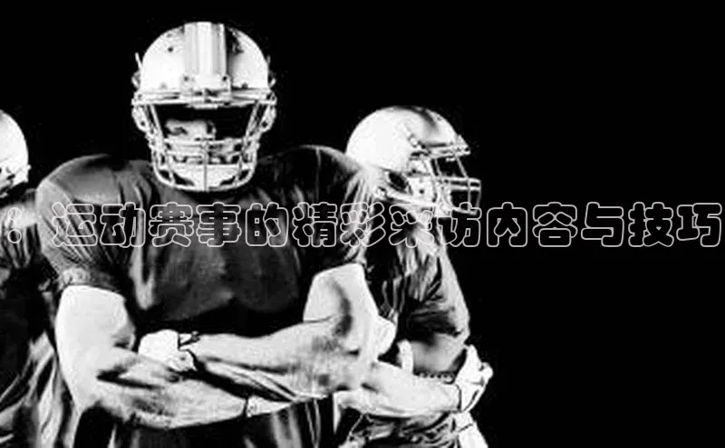 ：运动赛事的精彩采访内容与技巧