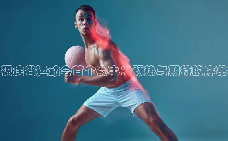 福建省运动会首个赛事：预热与期待的序幕