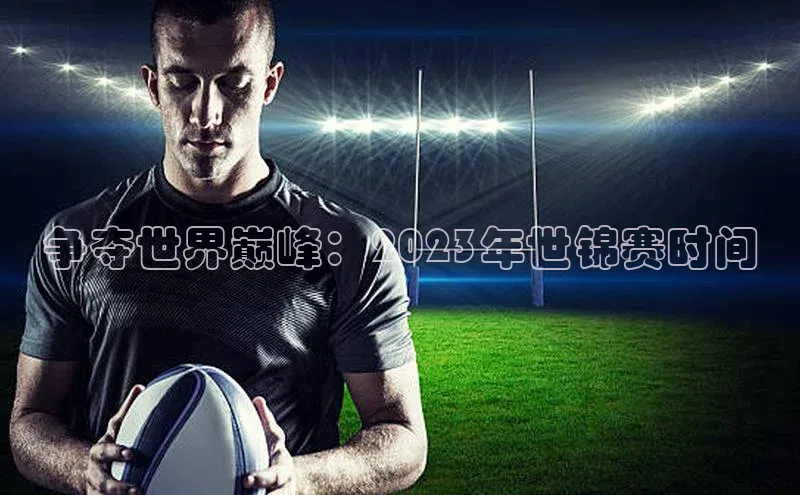 争夺世界巅峰：2023年世锦赛时间