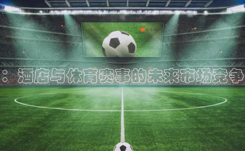：酒店与体育赛事的未来市场竞争