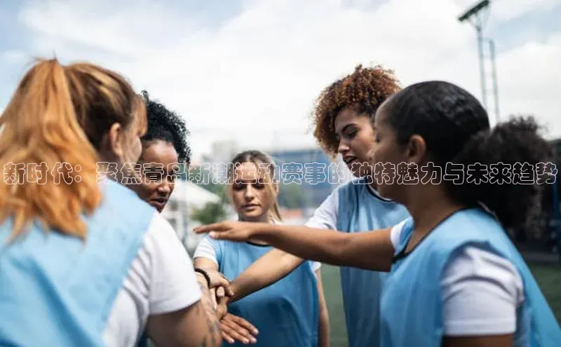 新时代：聚焦青岛新潮运动赛事的独特魅力与未来趋势