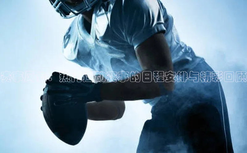 赛事风云：热门运动赛事的日程安排与精彩回顾