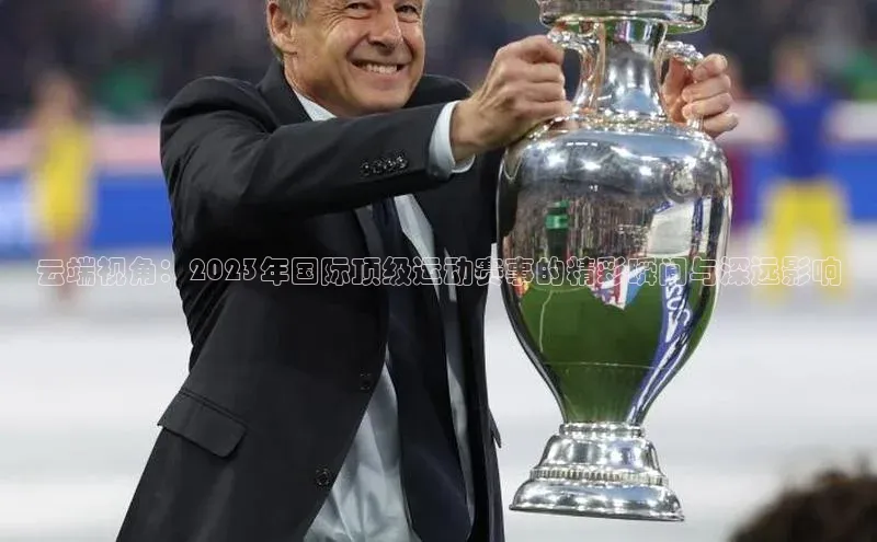 云端视角：2023年国际顶级运动赛事的精彩瞬间与深远影响