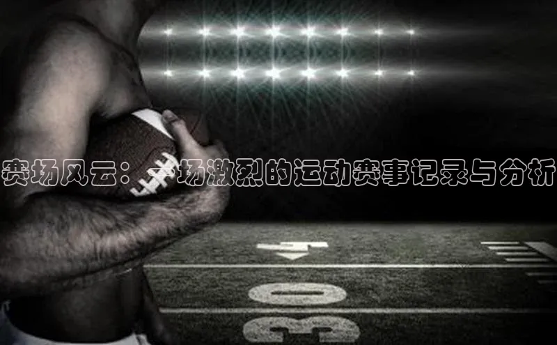 赛场风云：一场激烈的运动赛事记录与分析