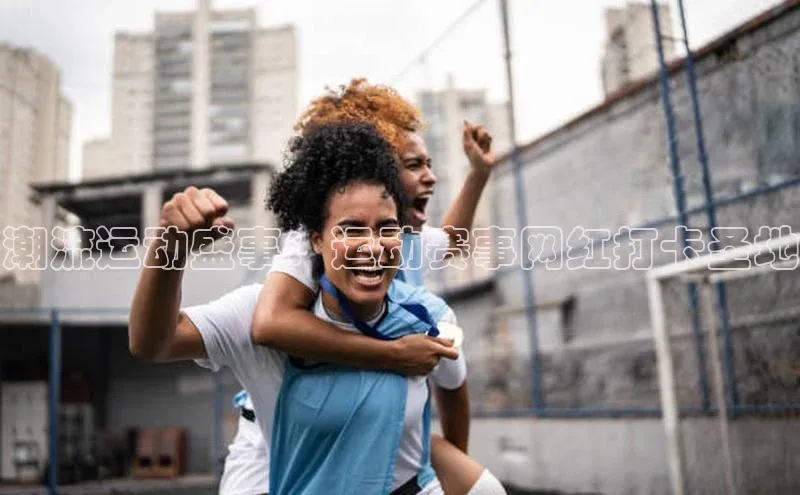 潮流运动盛事：运动赛事网红打卡圣地