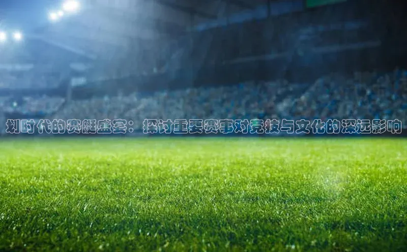 划时代的赛艇盛宴：探讨重要赛事对竞技与文化的深远影响