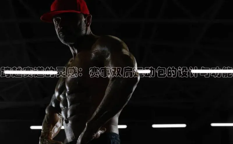 跨越赛道的灵感：赛事双肩运动包的设计与功能