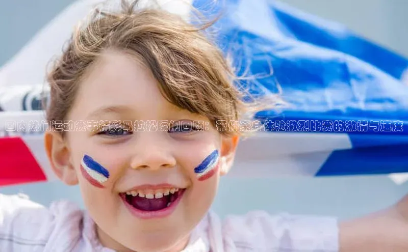 国内热门运动赛事精彩马拉松瞬间回顾：带你亲身体验激烈比赛的激情与速度