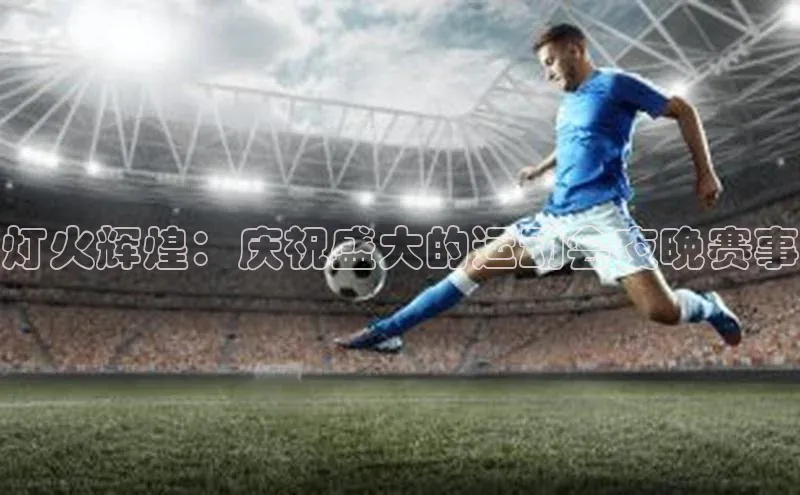 灯火辉煌：庆祝盛大的运动会夜晚赛事